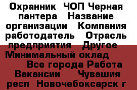 Охранник. ЧОП Черная пантера › Название организации ­ Компания-работодатель › Отрасль предприятия ­ Другое › Минимальный оклад ­ 12 000 - Все города Работа » Вакансии   . Чувашия респ.,Новочебоксарск г.